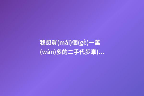 我想買(mǎi)個(gè)一萬(wàn)多的二手代步車(chē)，買(mǎi)什么車(chē)好？首推了這四款,男女皆可盤(pán)！